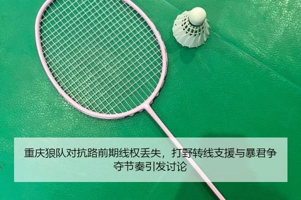 重庆狼队对抗路前期线权丢失，打野转线支援与暴君争夺节奏引发讨论